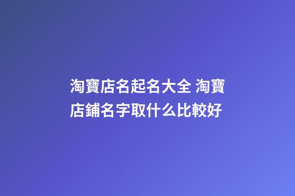 淘寶店名起名大全 淘寶店鋪名字取什么比較好-第1張-店鋪起名-玄機派